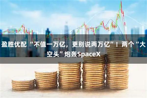 盈胜优配 “不值一万亿，更别说两万亿”！两个“大空头”炮轰SpaceX