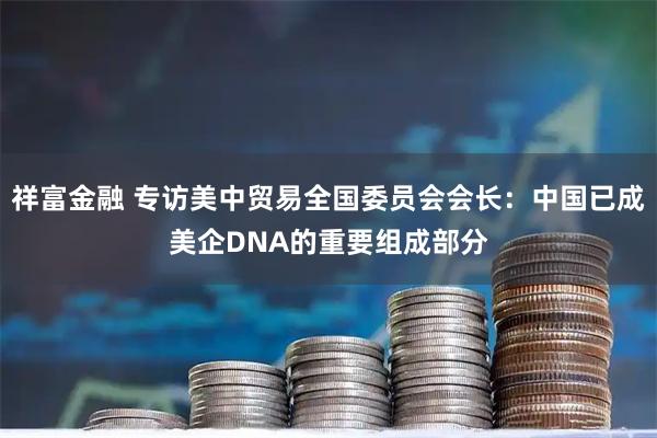 祥富金融 专访美中贸易全国委员会会长：中国已成美企DNA的重要组成部分