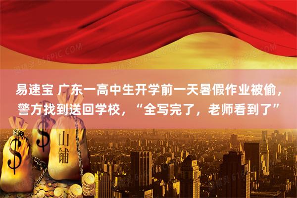 易速宝 广东一高中生开学前一天暑假作业被偷，警方找到送回学校，“全写完了，老师看到了”